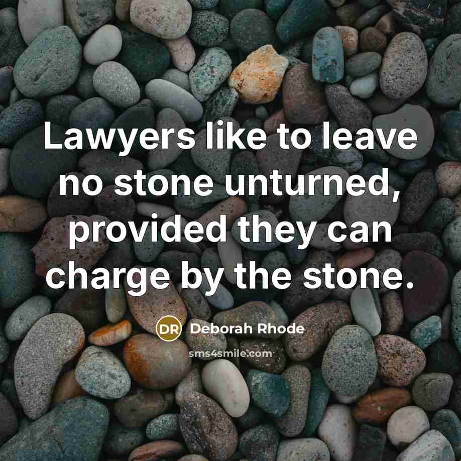 “Lawyers like to leave no stone unturned, provided they can charge by the stone.” quote by Deborah Rhode