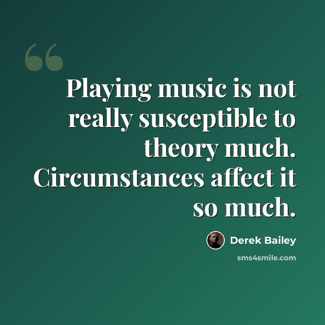 “Playing music is not really susceptible to theory much. Circumstances affect it so much.” quote by Derek Bailey