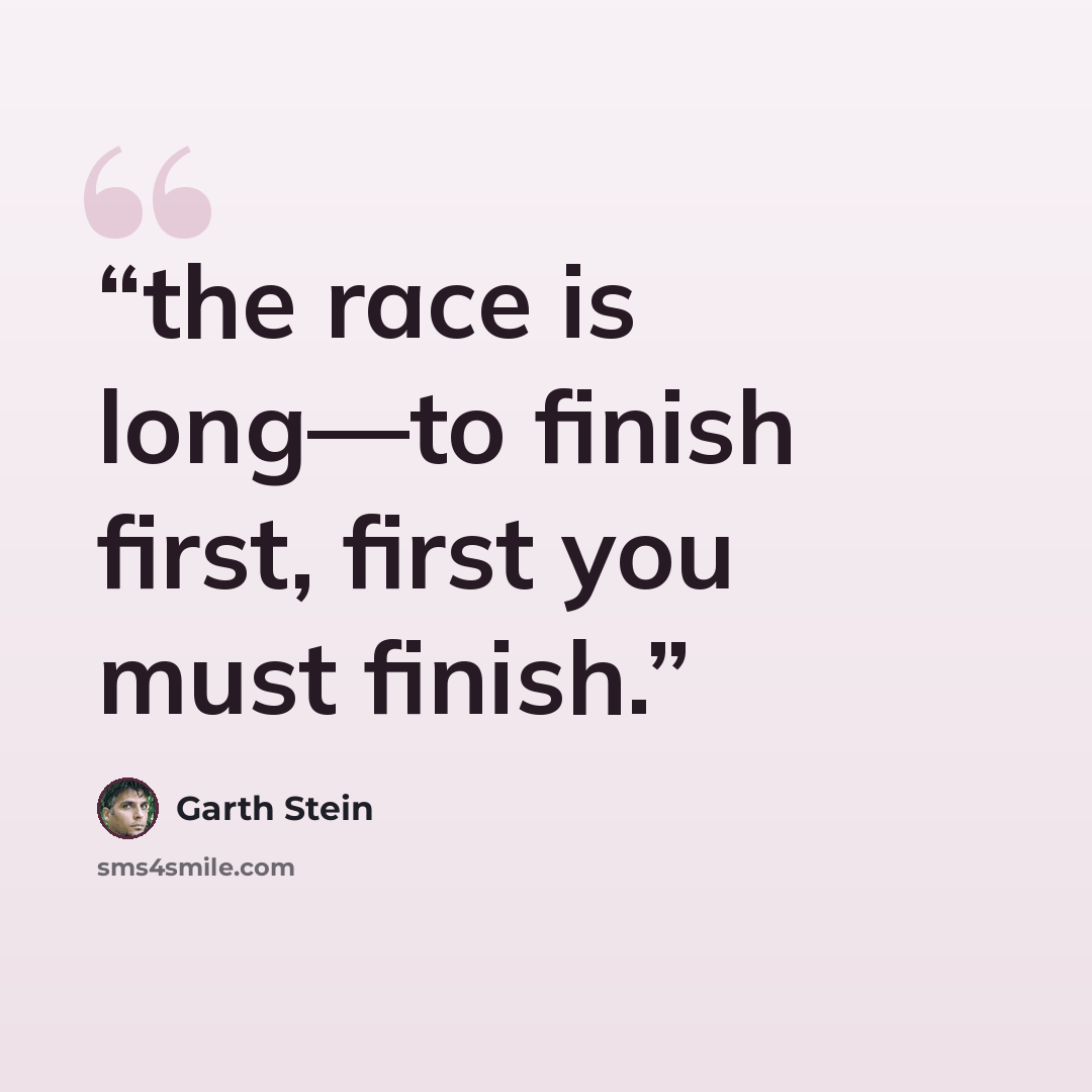 “the race is long—to finish first, first you must finish.” quote by Garth Stein