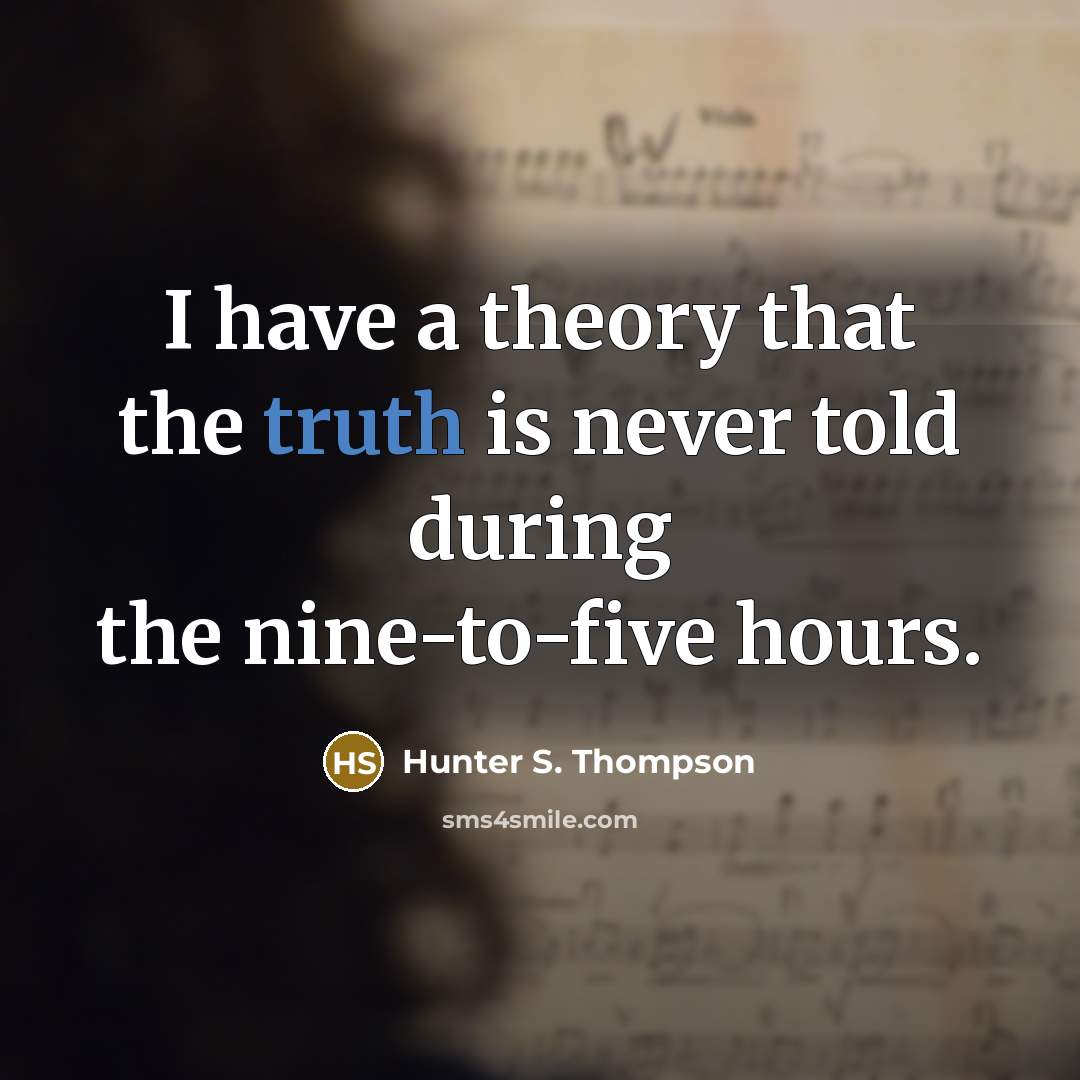 “I have a theory that the truth is never told during the nine-to-five hours.” quote by Hunter S. Thompson