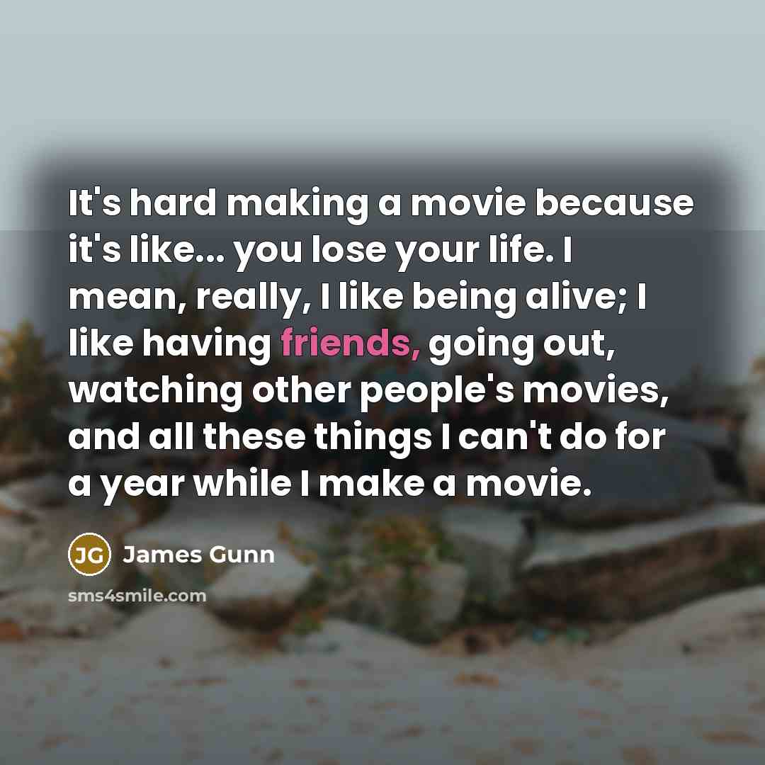 “It's hard making a movie because it's like... you lose your life. I mean, really, I like being alive; I like having friends, going out, watching other people's movies, and all these things I can't do for a year while I make a movie.” quote by James Gunn
