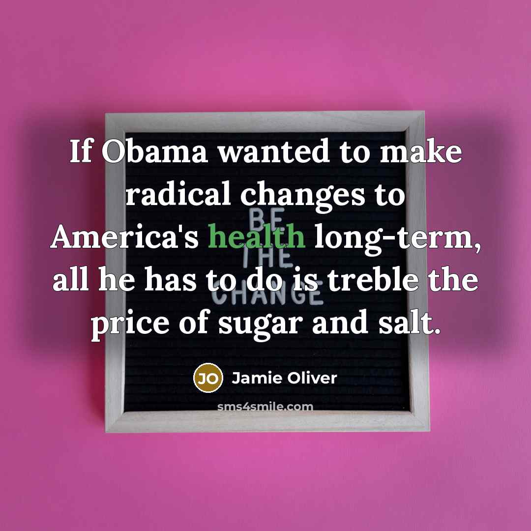 “If Obama wanted to make radical changes to America's health long-term, all he has to do is treble the price of sugar and salt.” quote by Jamie Oliver