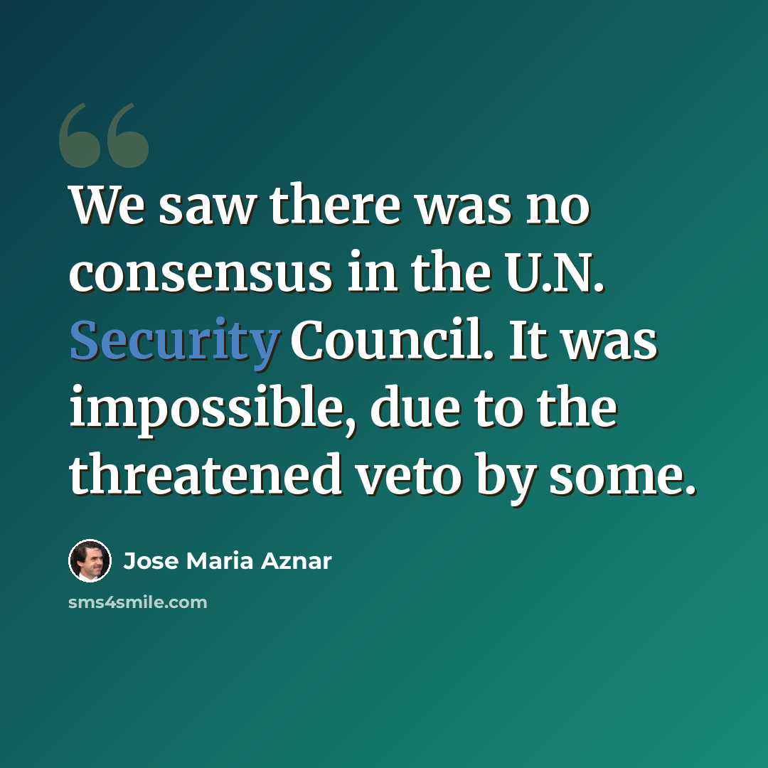 “We saw there was no consensus in the U.N. Security Council. It was impossible, due to the threatened veto by some.” quote by Jose Maria Aznar