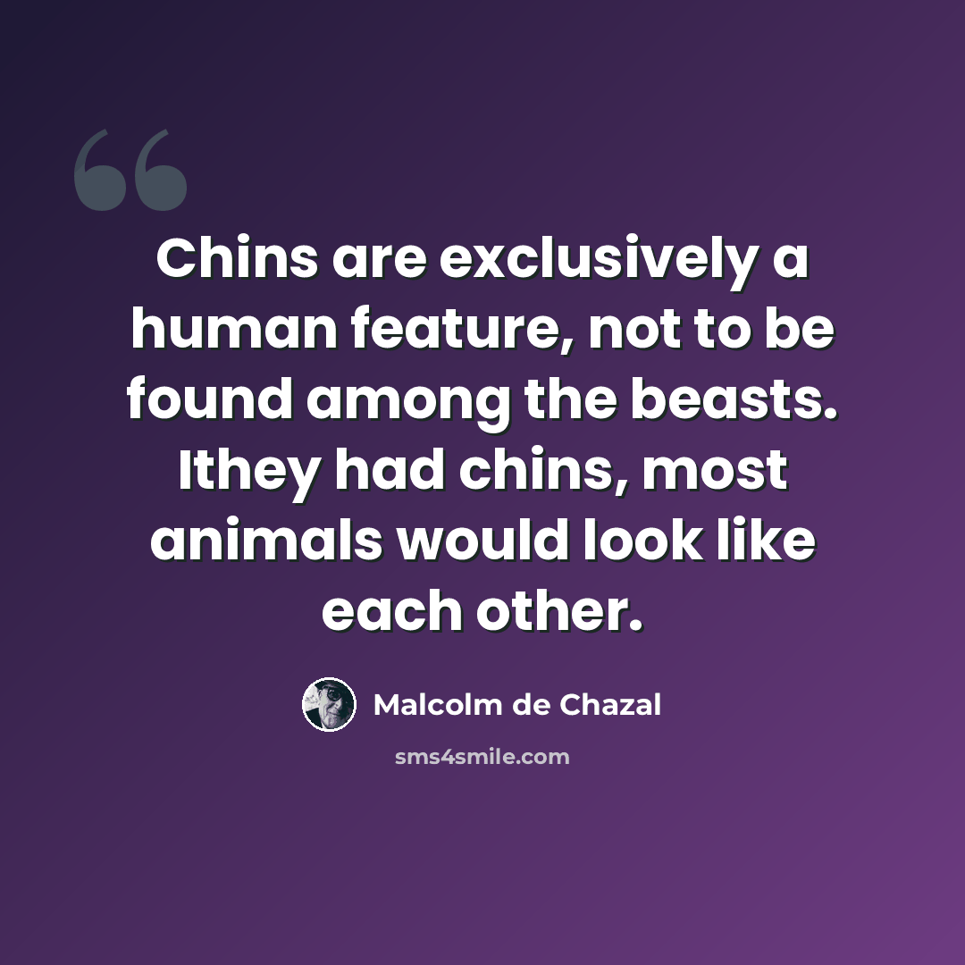 “Chins are exclusively a human feature, not to be found among the beasts. Ithey had chins, most animals would look like each other.” quote by Malcolm De Chazal