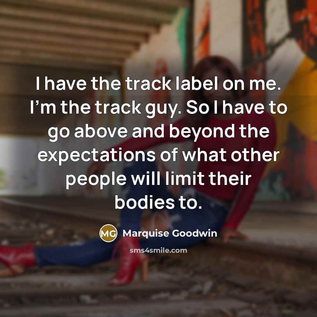 “I have the track label on me. I'm the track guy. So I have to go above and beyond the expectations of what other people will limit their bodies to.” quote by Marquise Goodwin