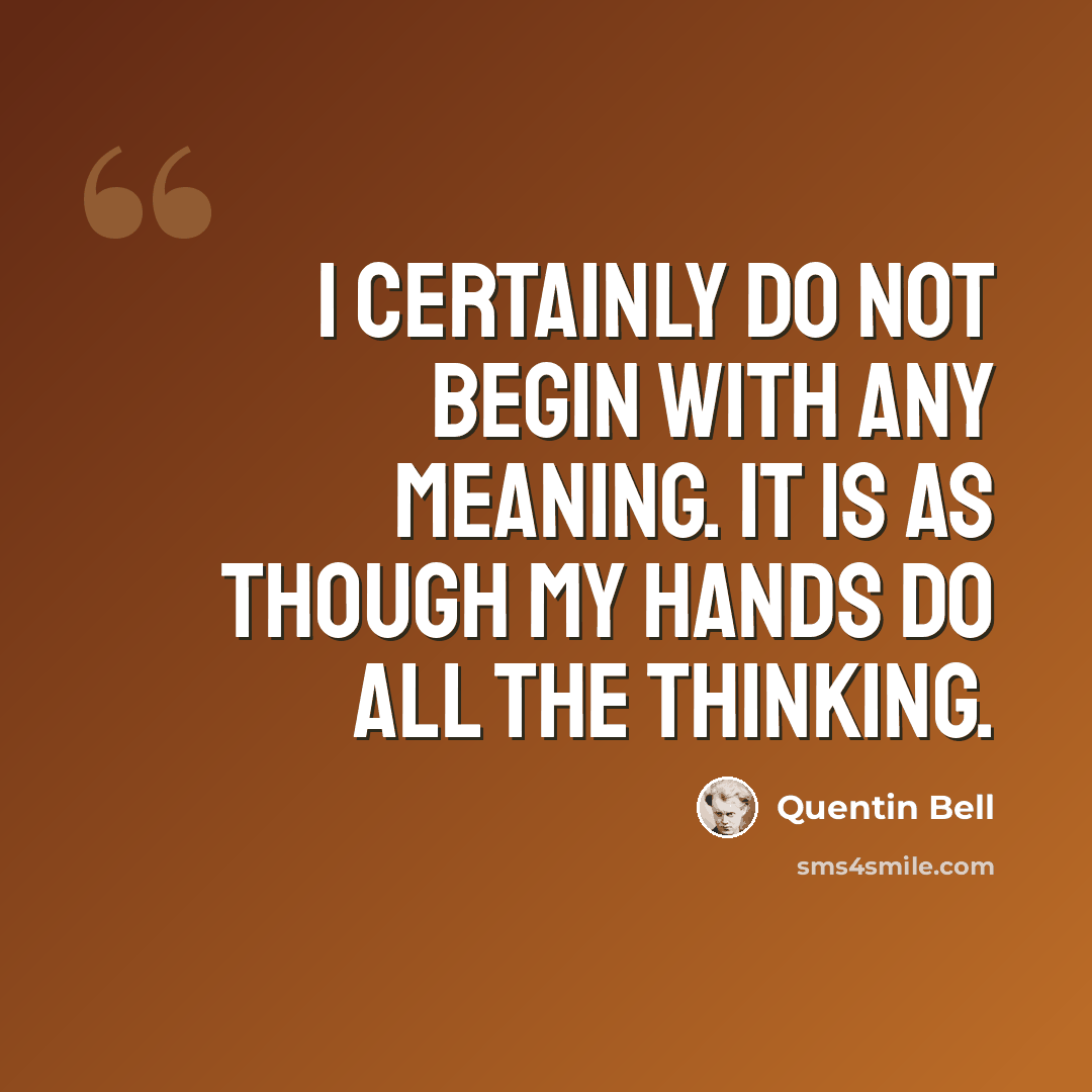 “I certainly do not begin with any meaning. It is as though my hands do all the thinking.” quote by Quentin Bell
