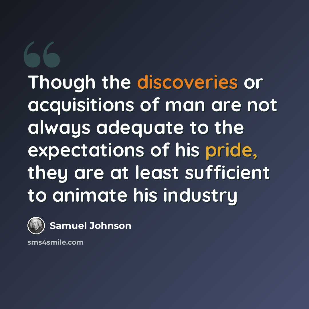 “Though the discoveries or acquisitions of man are not always adequate to the expectations of his pride, they are at least sufficient to animate his industry” quote by Samuel Johnson