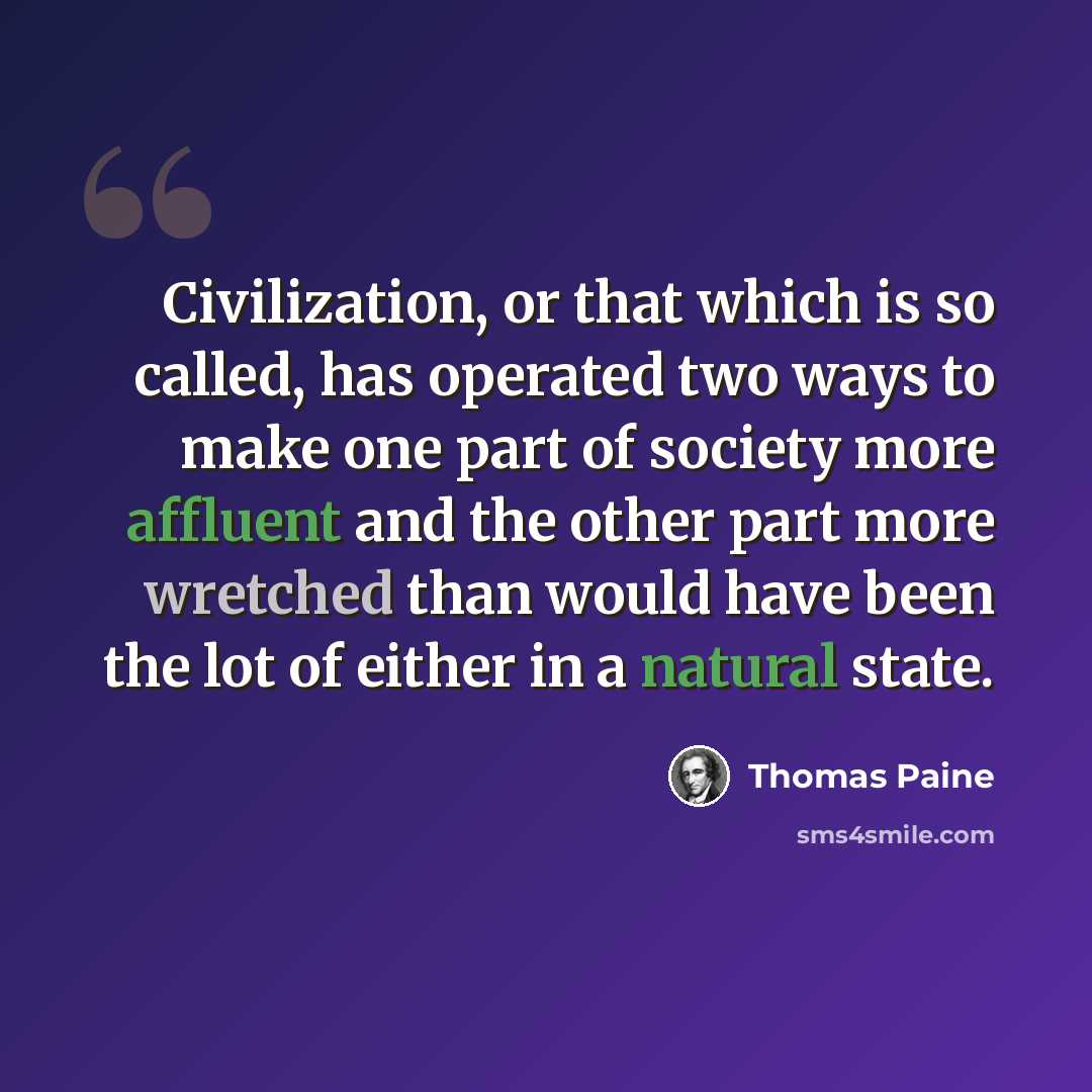 “Civilization, or that which is so called, has operated two ways to make one part of society more affluent and the other part more wretched than would have been the lot of either in a natural state.” quote by Thomas Paine