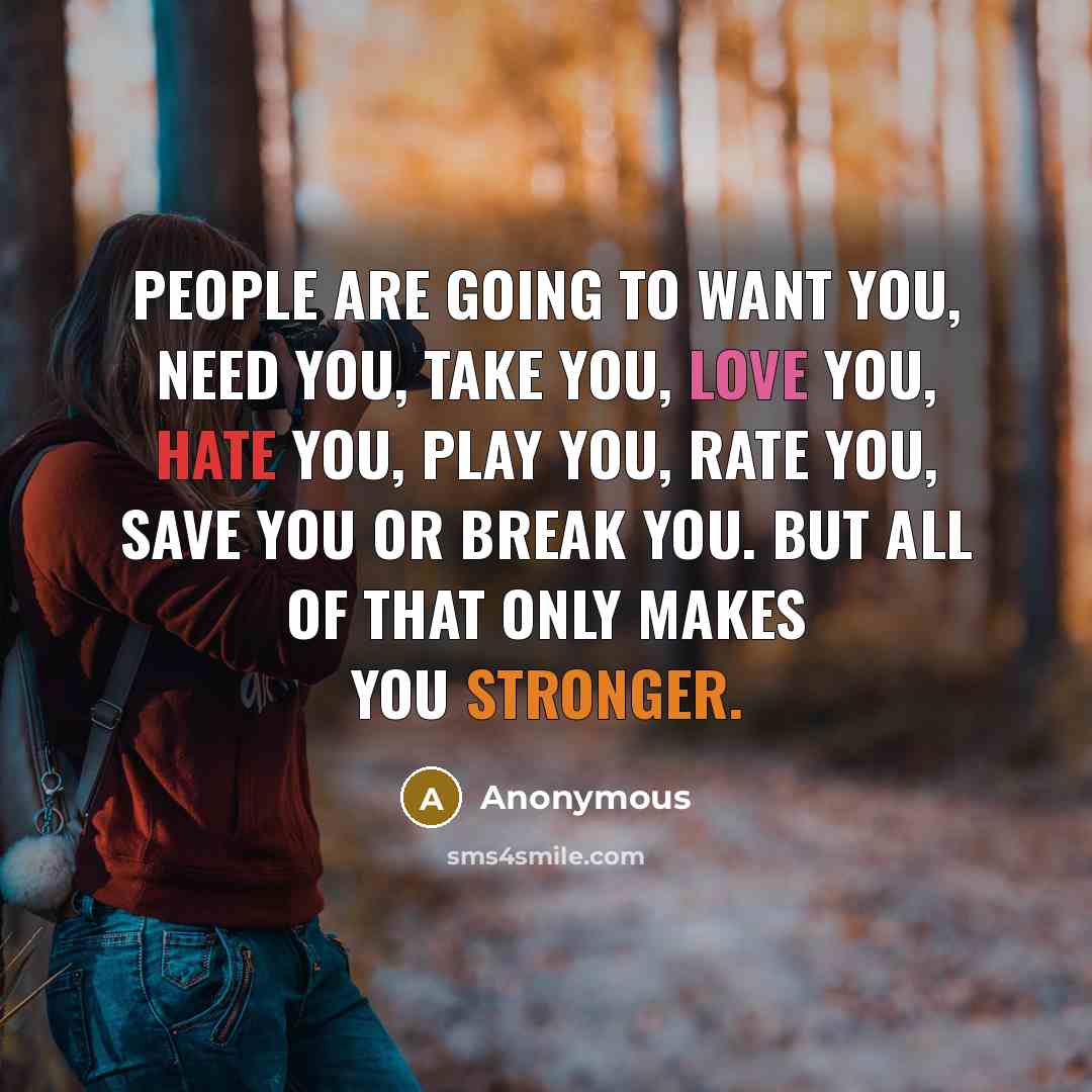 “People are going to want you, need you, take you, love you, hate you, play you, rate you, save you or break you. But all of that only makes you stronger.” quote by Anonymous