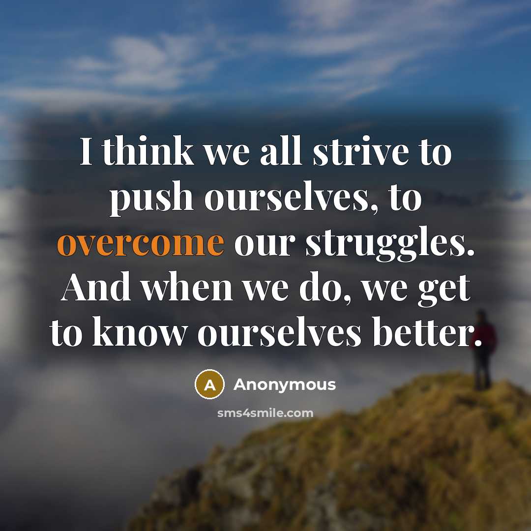 “I think we all strive to push ourselves, to overcome our struggles. And when we do, we get to know ourselves better.” quote by Anonymous