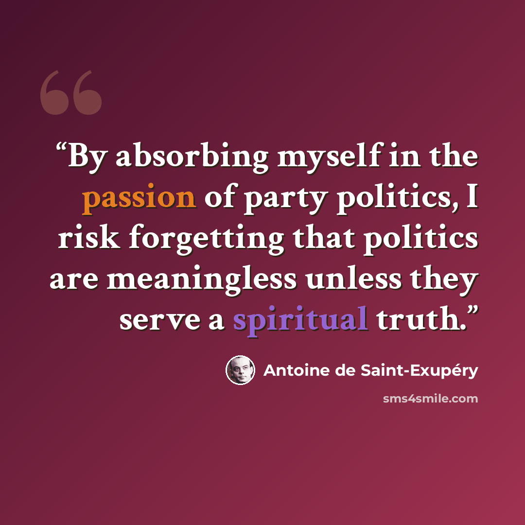 “By absorbing myself in the passion of party politics, I risk forgetting that politics are meaningless unless they serve a spiritual truth.” quote by Antoine de Saint-Exupéry
