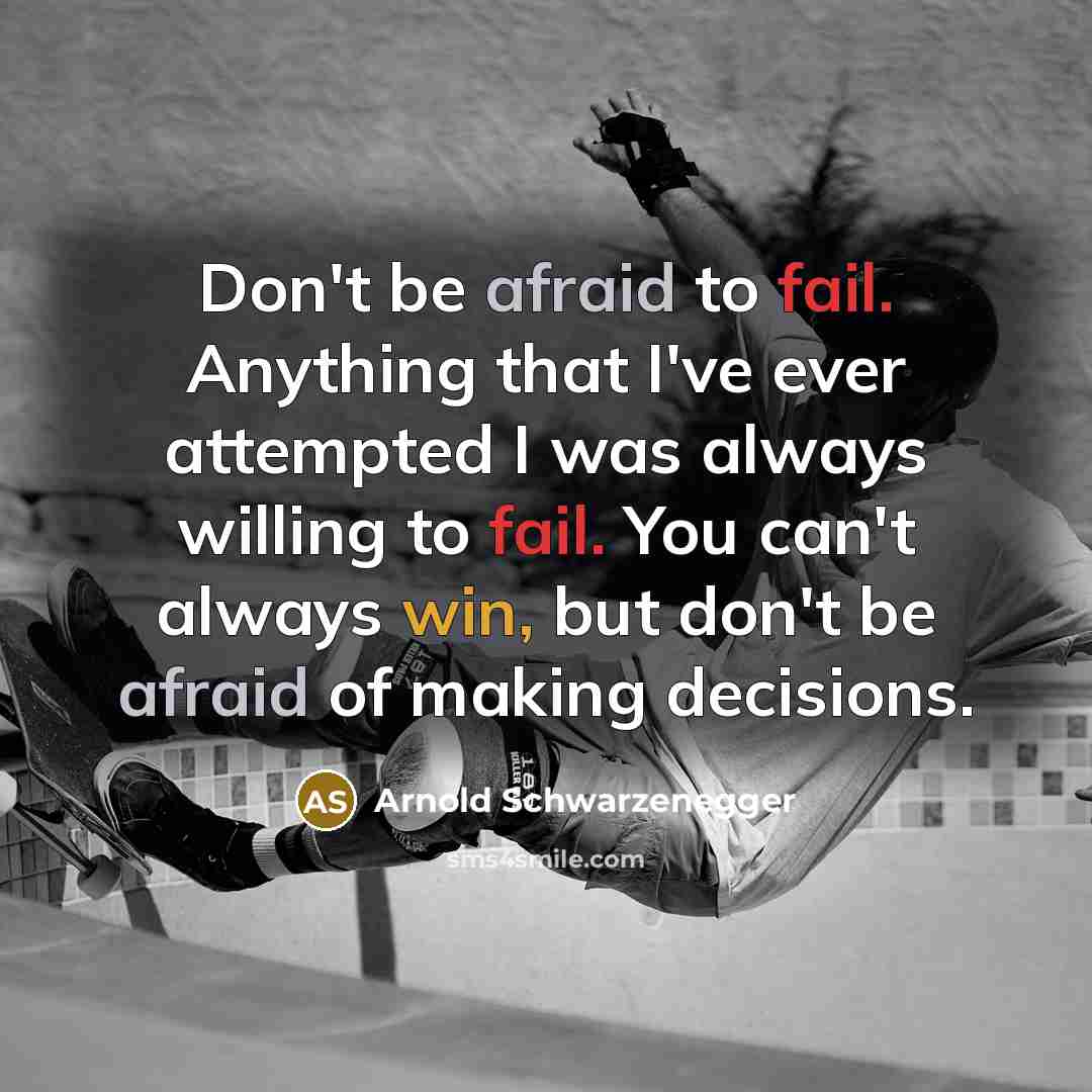 “Don't be afraid to fail. Anything that I've ever attempted I was always willing to fail. You can't always win, but don't be afraid of making decisions.” quote by Arnold Schwarzenegger