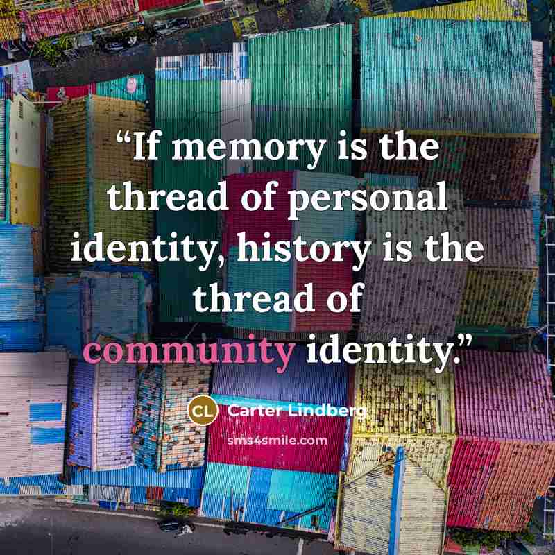 “If memory is the thread of personal identity, history is the thread of community identity.” quote by Carter Lindberg