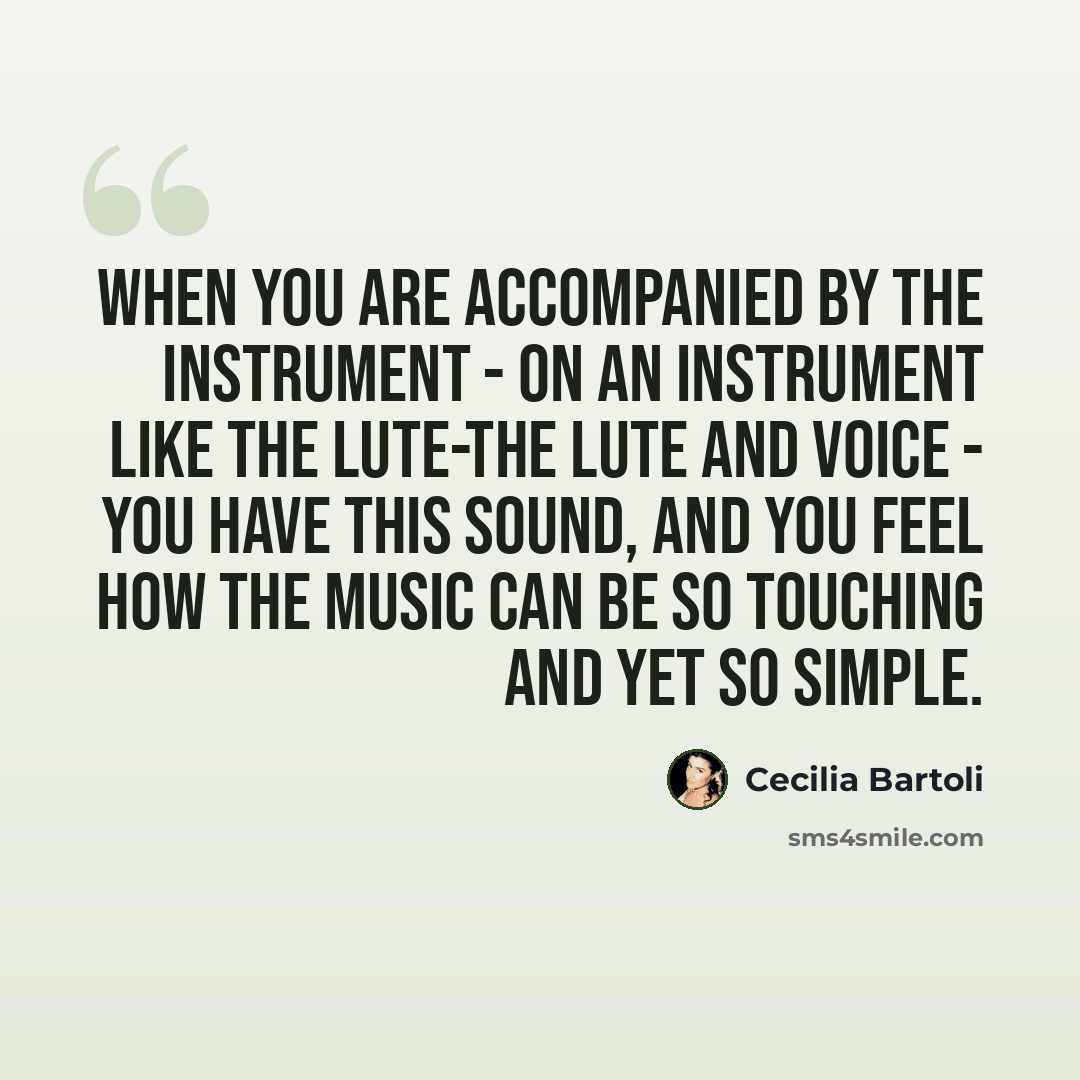 “When you are accompanied by the instrument - on an instrument like the lute-the lute and voice - you have this sound, and you feel how the music can be so touching and yet so simple.” quote by Cecilia Bartoli