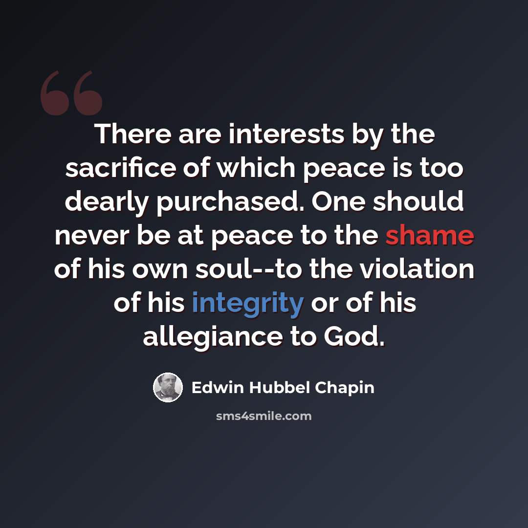 “There are interests by the sacrifice of which peace is too dearly purchased. One should never be at peace to the shame of his own soul--to the violation of his integrity or of his allegiance to God.” quote by Edwin Hubbel Chapin
