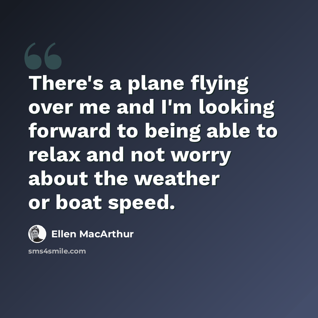 “There's a plane flying over me and I'm looking forward to being able to relax and not worry about the weather or boat speed.” quote by Ellen MacArthur