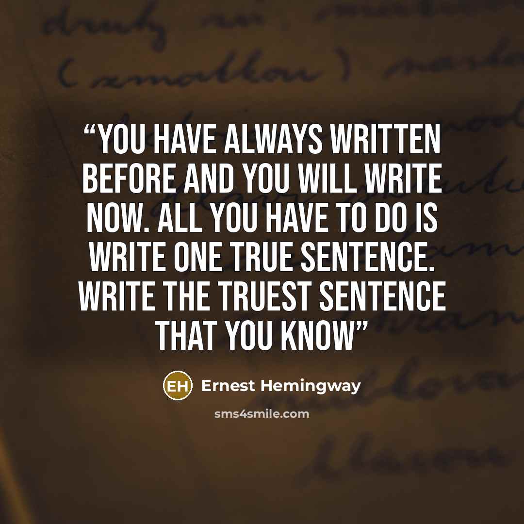 “You have always written before and you will write now. All you have to do is write one true sentence. Write the truest sentence that you know” quote by Ernest Hemingway