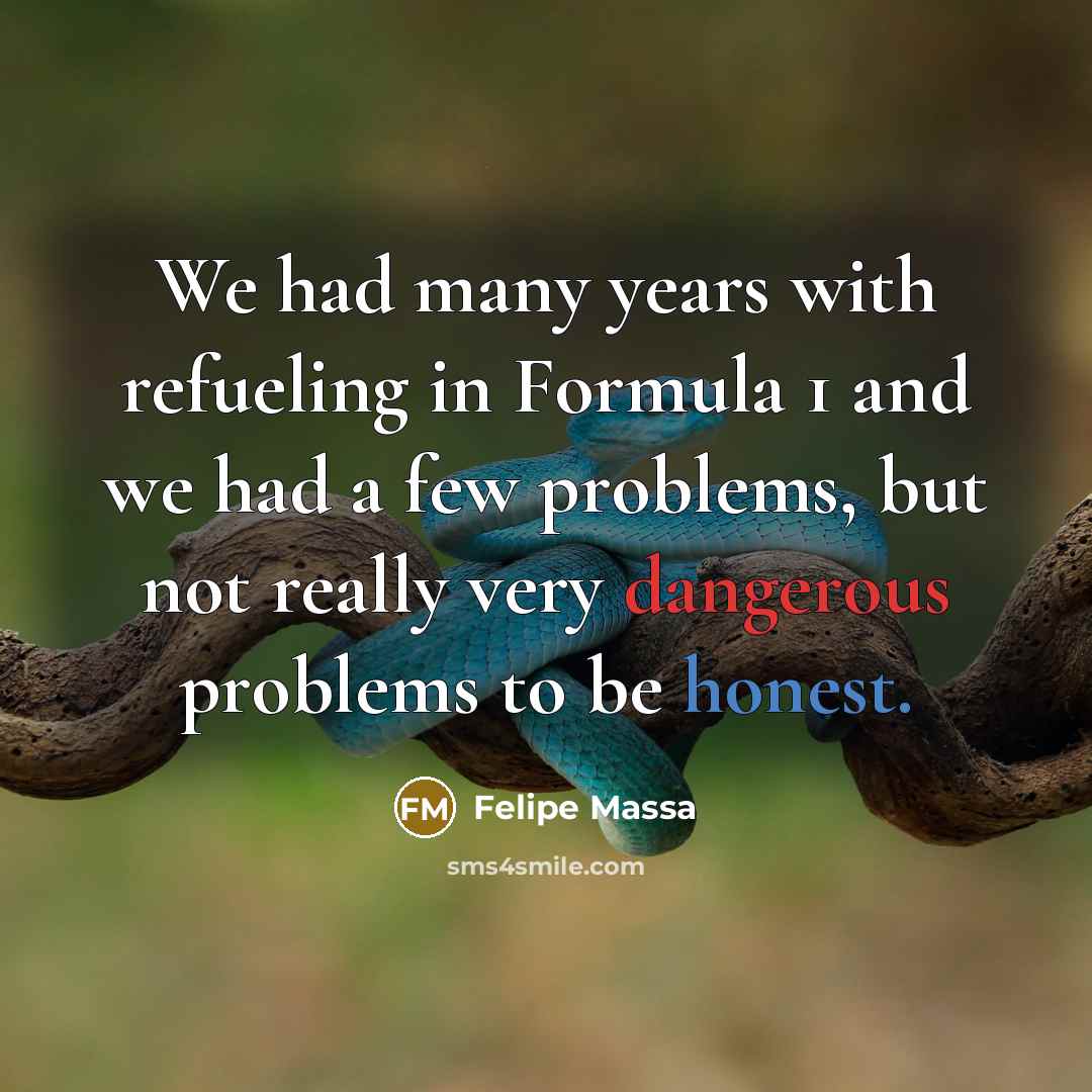 “We had many years with refueling in Formula 1 and we had a few problems, but not really very dangerous problems to be honest.” quote by Felipe Massa