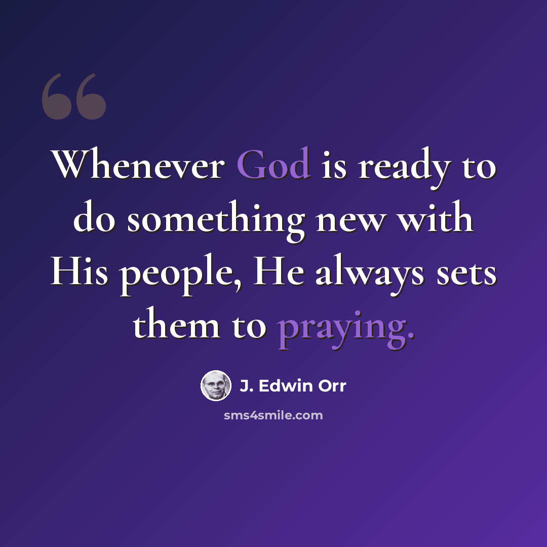“Whenever God is ready to do something new with His people, He always sets them to praying.” quote by J. Edwin Orr