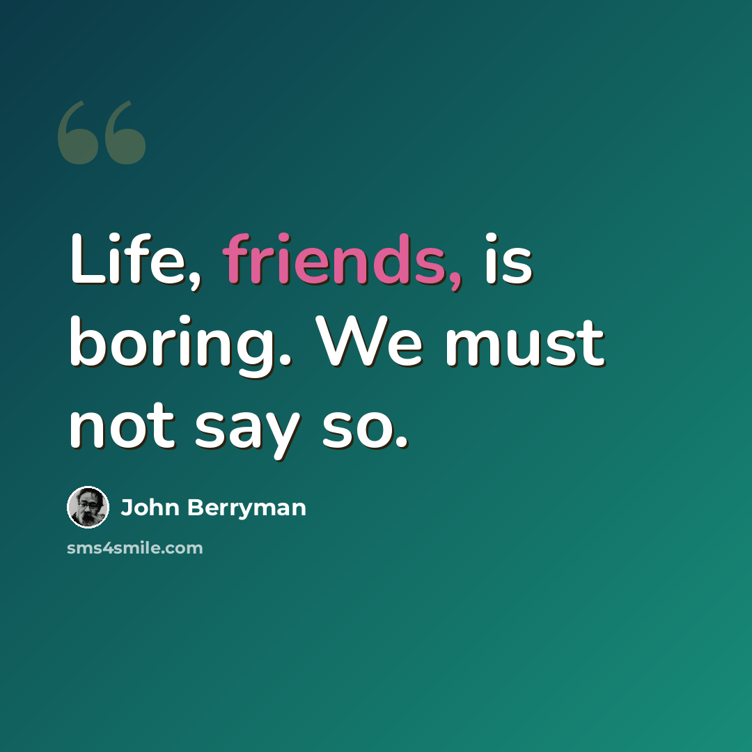 “Life, friends, is boring. We must not say so.” quote by John Berryman