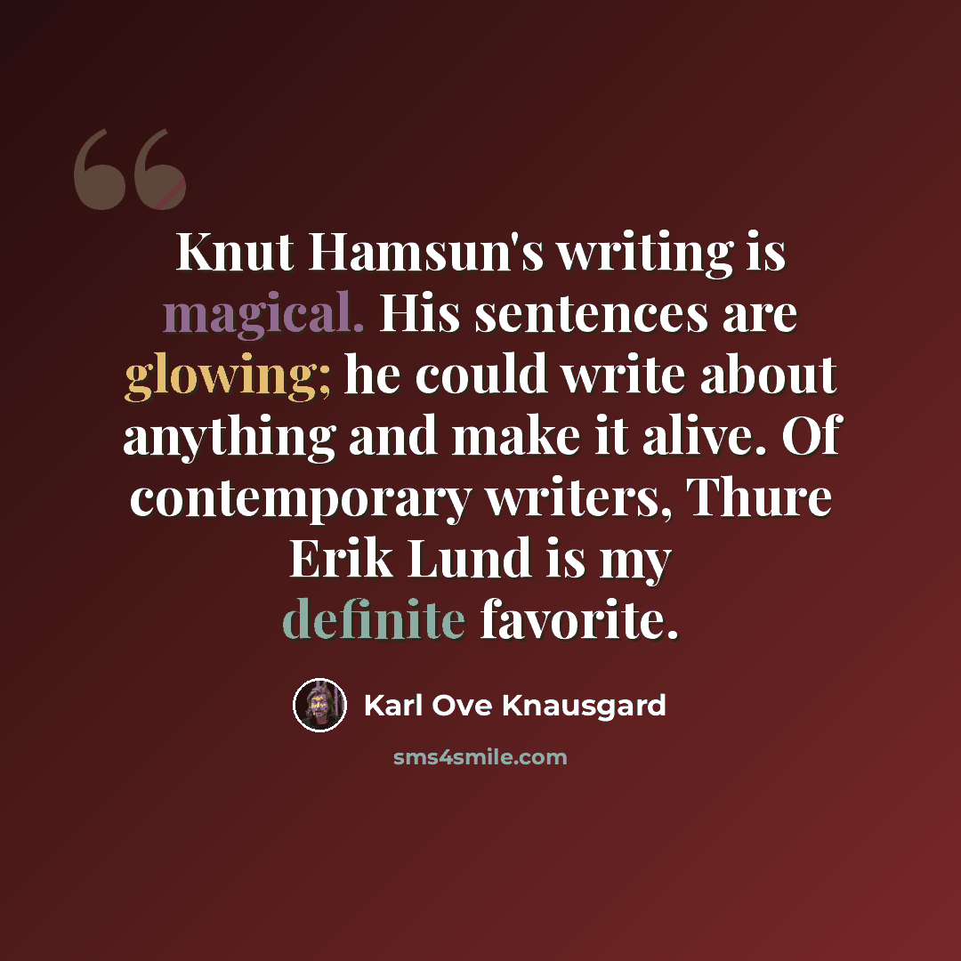 “Knut Hamsun's writing is magical. His sentences are glowing; he could write about anything and make it alive. Of contemporary writers, Thure Erik Lund is my definite favorite.” quote by Karl Ove Knausgard