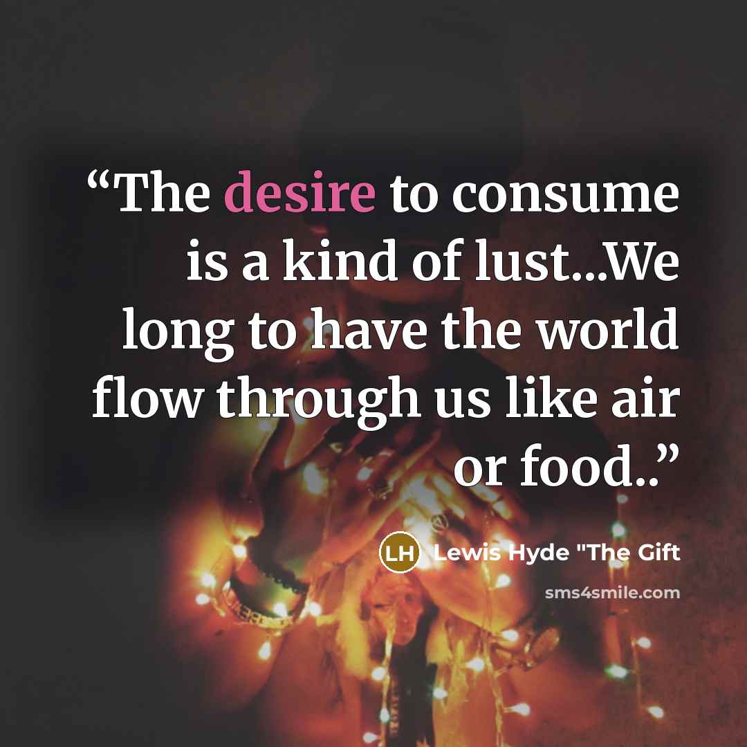 “The desire to consume is a kind of lust...We long to have the world flow through us like air or food..” quote by Lewis Hyde "The Gift