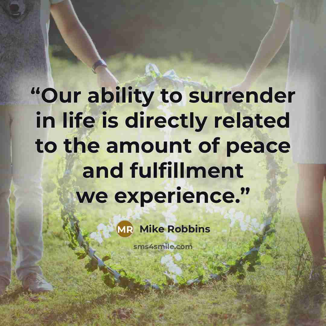 “Our ability to surrender in life is directly related to the amount of peace and fulfillment we experience.” quote by Mike Robbins