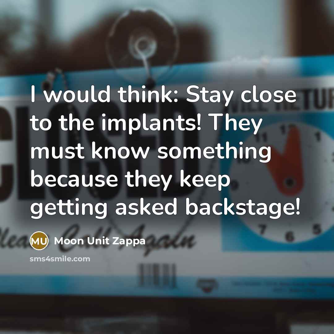 “I would think: Stay close to the implants! They must know something because they keep getting asked backstage!” quote by Moon Unit Zappa