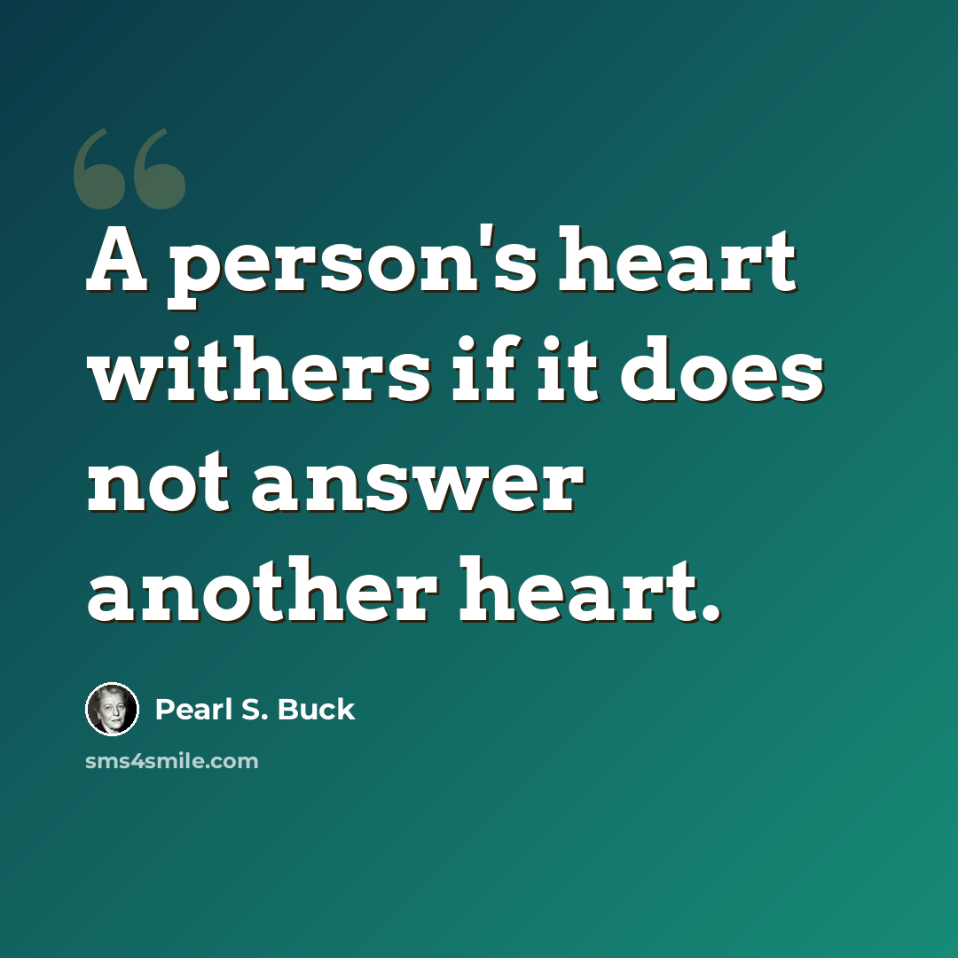 “A person's heart withers if it does not answer another heart.” quote by Pearl S. Buck