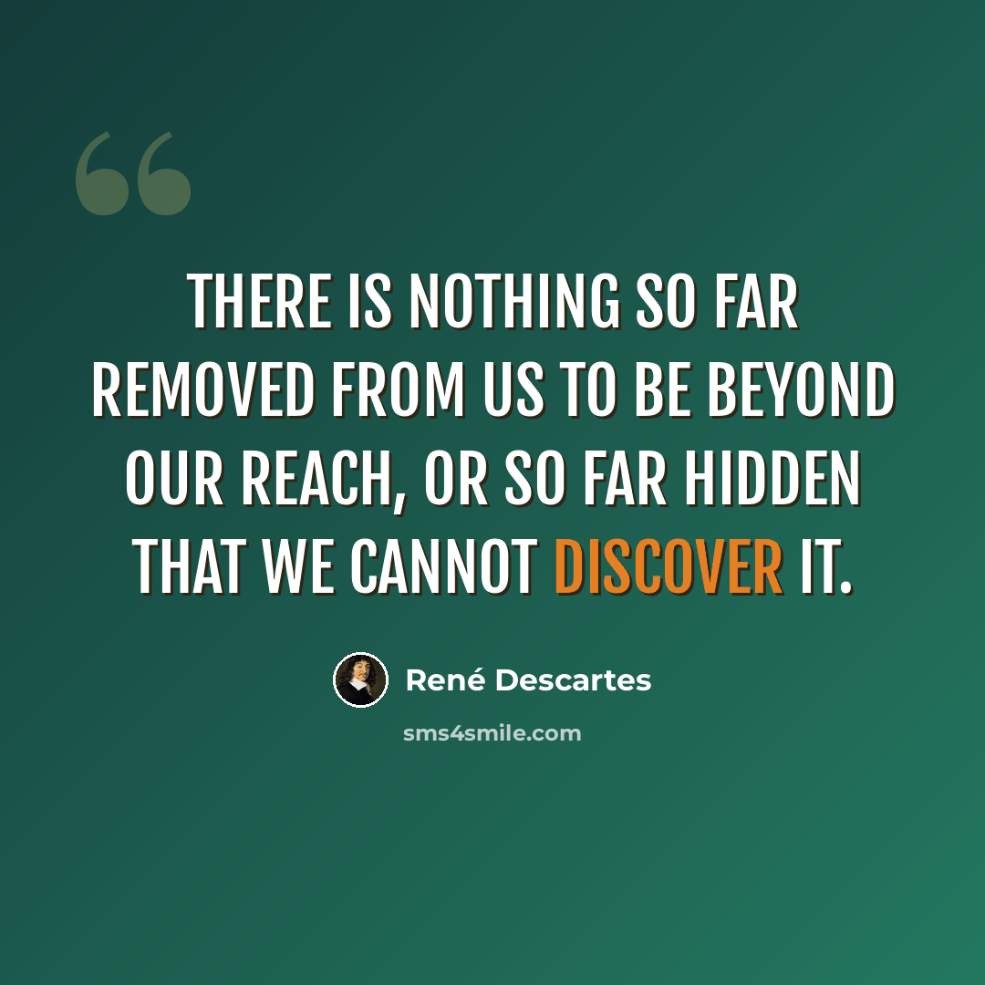 “There is nothing so far removed from us to be beyond our reach, or so far hidden that we cannot discover it.” quote by Rene Descartes