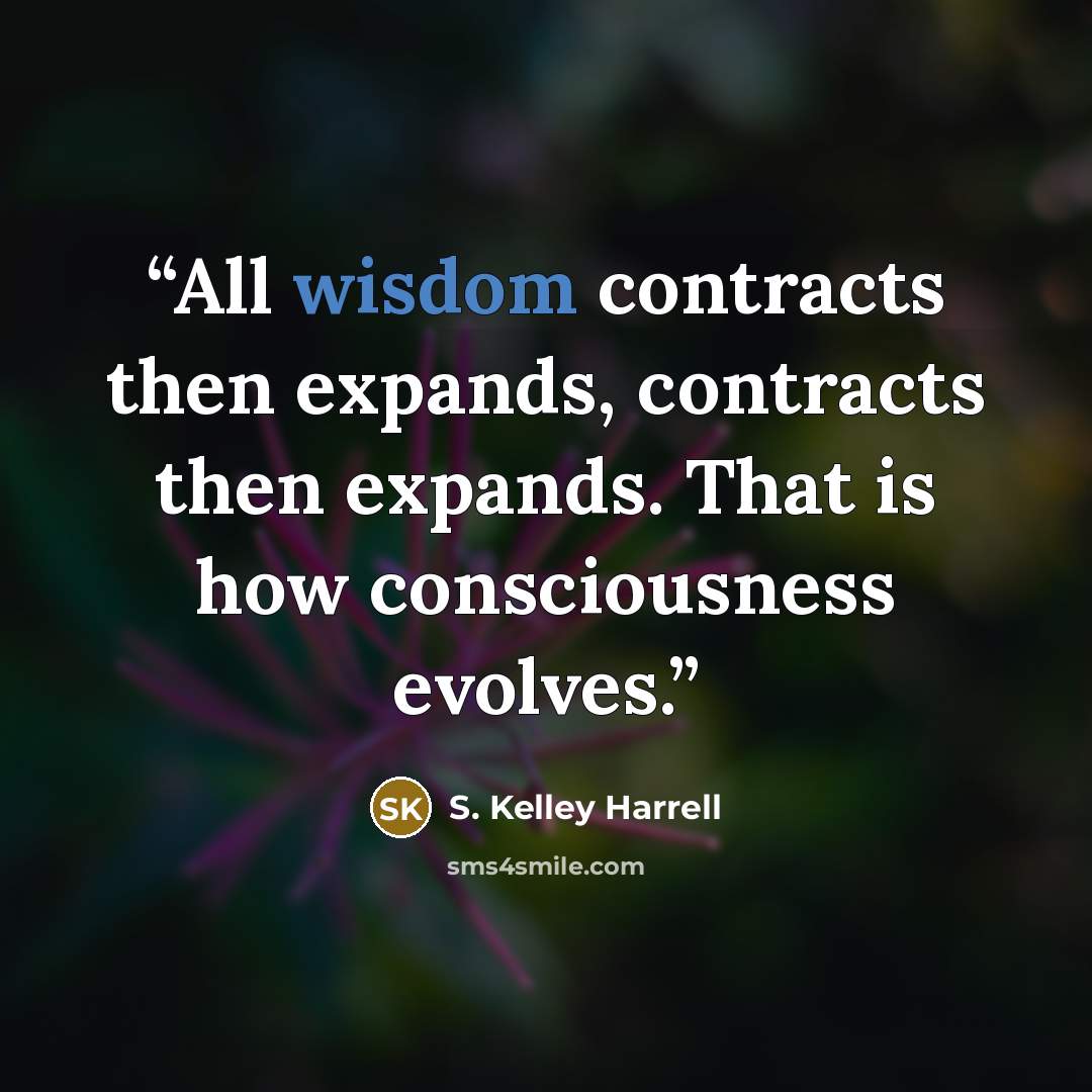 “All wisdom contracts then expands, contracts then expands. That is how consciousness evolves.” quote by S. Kelley Harrell