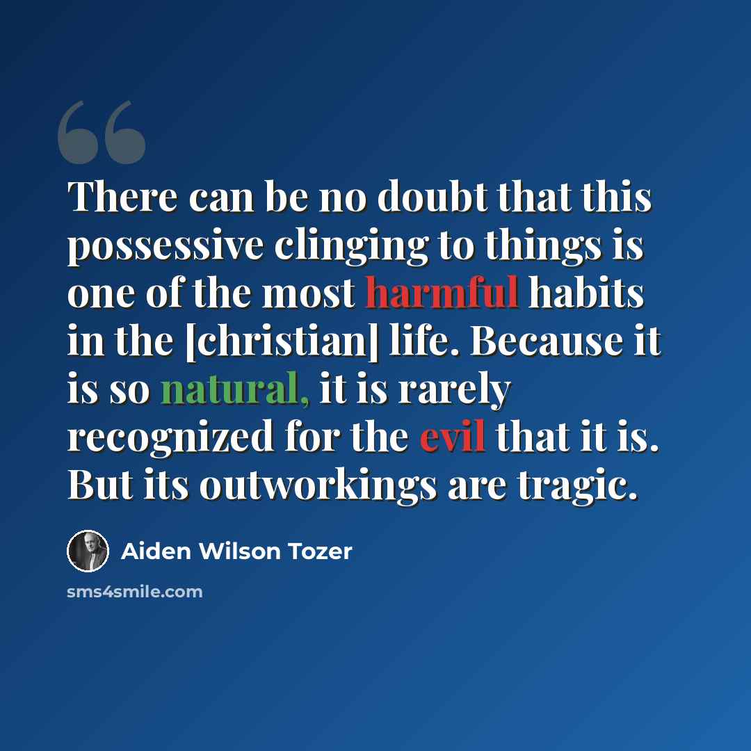 “There can be no doubt that this possessive clinging to things is one of the most harmful habits in the [christian] life. Because it is so natural, it is rarely recognized for the evil that it is. But its outworkings are tragic.” quote by Aiden Wilson Tozer