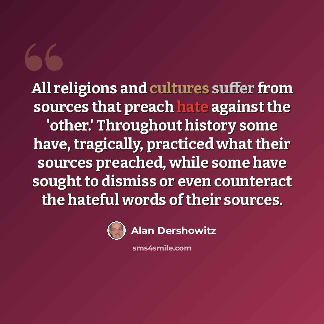 “All religions and cultures suffer from sources that preach hate against the 'other.' Throughout history some have, tragically, practiced what their sources preached, while some have sought to dismiss or even counteract the hateful words of their sources.” quote by Alan Dershowitz