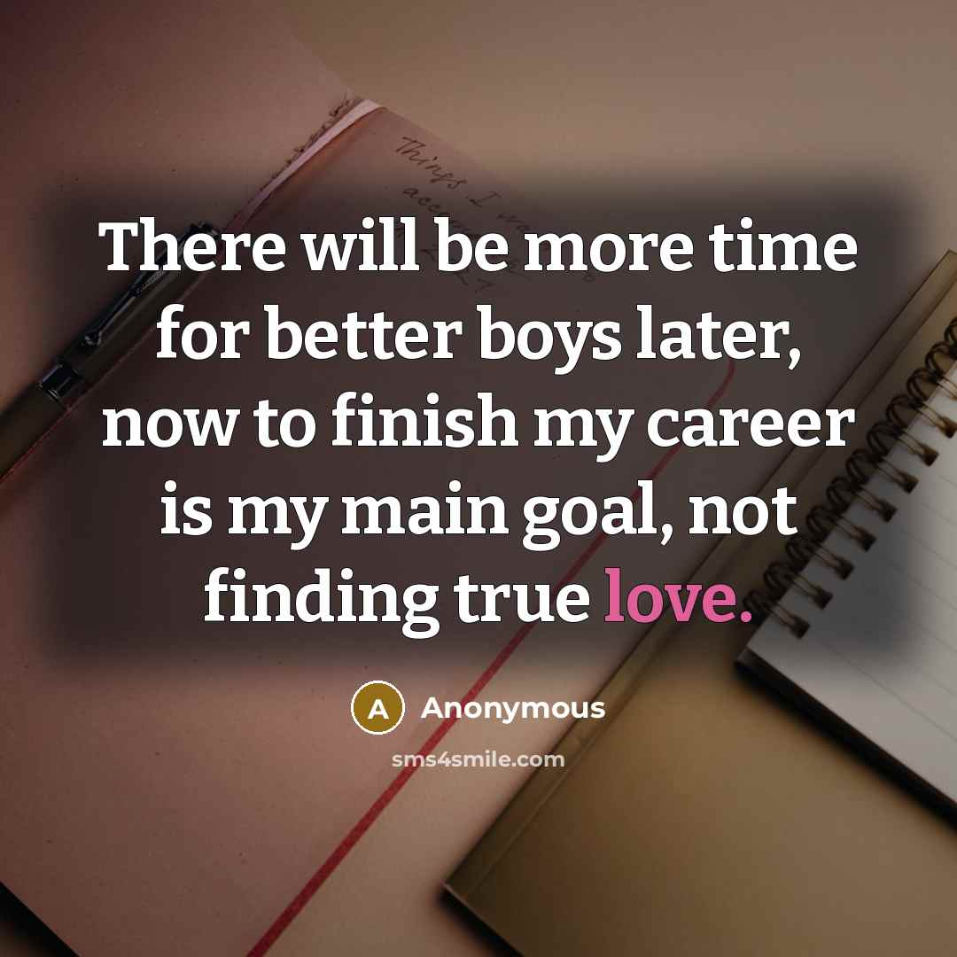 “There will be more time for better boys later, now to finish my career is my main goal, not finding true love.” quote by Anonymous