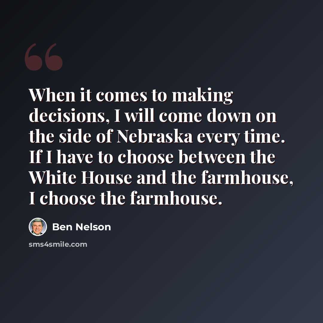 “When it comes to making decisions, I will come down on the side of Nebraska every time. If I have to choose between the White House and the farmhouse, I choose the farmhouse.” quote by Ben Nelson