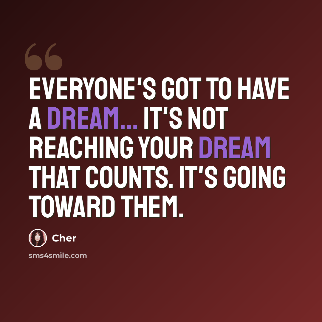“Everyone's got to have a dream... It's not reaching your dream that counts. It's going toward them.” quote by Cher