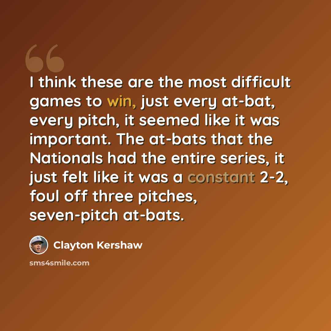“I think these are the most difficult games to win, just every at-bat, every pitch, it seemed like it was important. The at-bats that the Nationals had the entire series, it just felt like it was a constant 2-2, foul off three pitches, seven-pitch at-bats.” quote by Clayton Kershaw