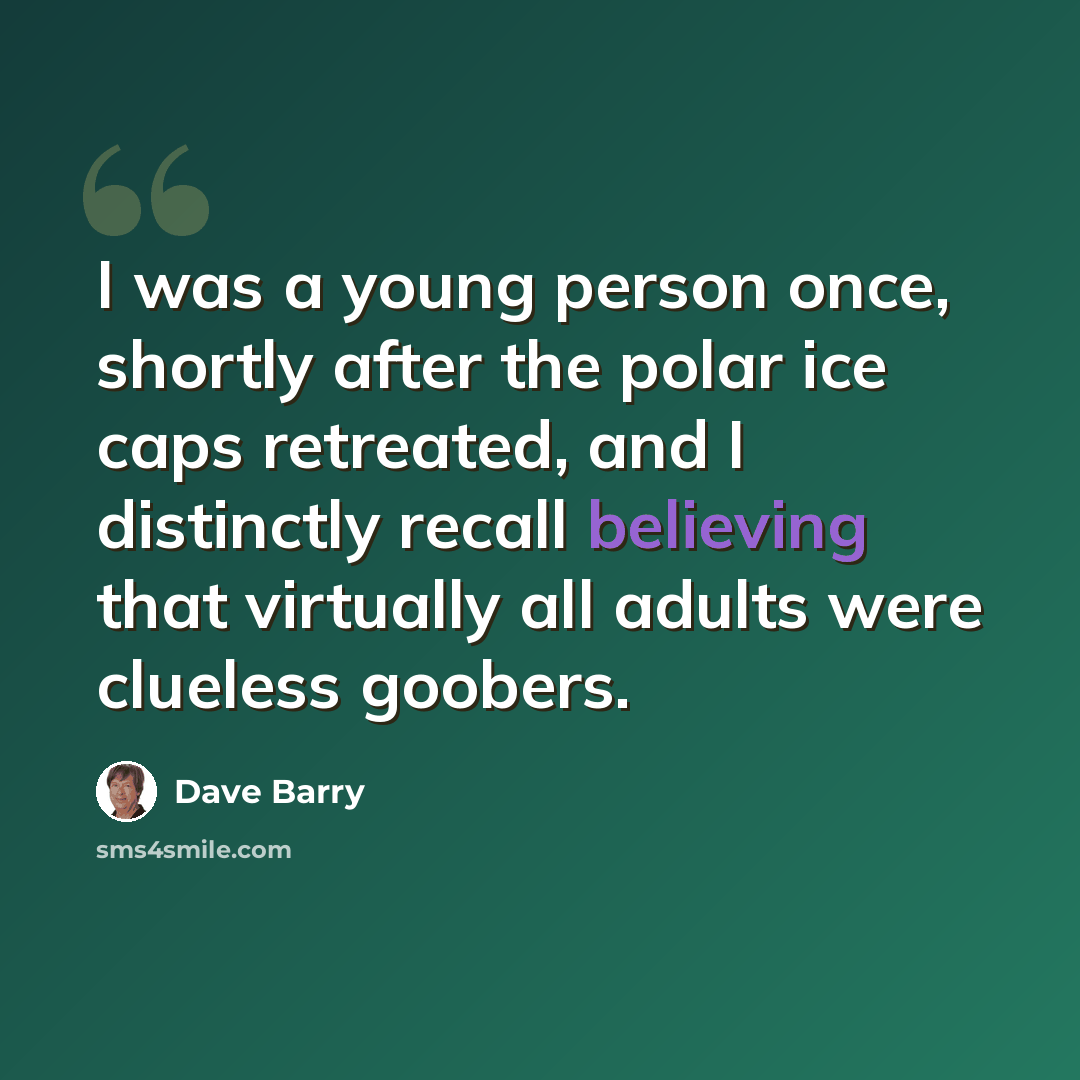 “I was a young person once, shortly after the polar ice caps retreated, and I distinctly recall believing that virtually all adults were clueless goobers.” quote by Dave Barry
