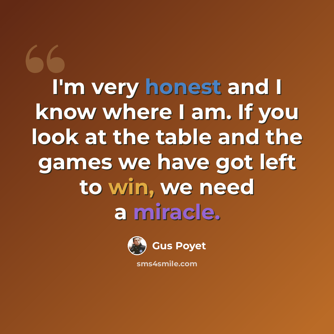 “I'm very honest and I know where I am. If you look at the table and the games we have got left to win, we need a miracle.” quote by Gus Poyet