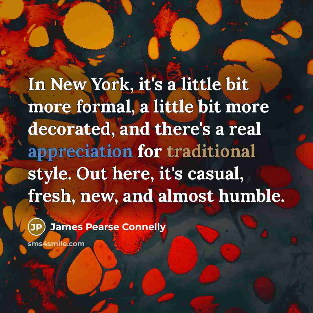 “In New York, it's a little bit more formal, a little bit more decorated, and there's a real appreciation for traditional style. Out here, it's casual, fresh, new, and almost humble.” quote by James Pearse Connelly