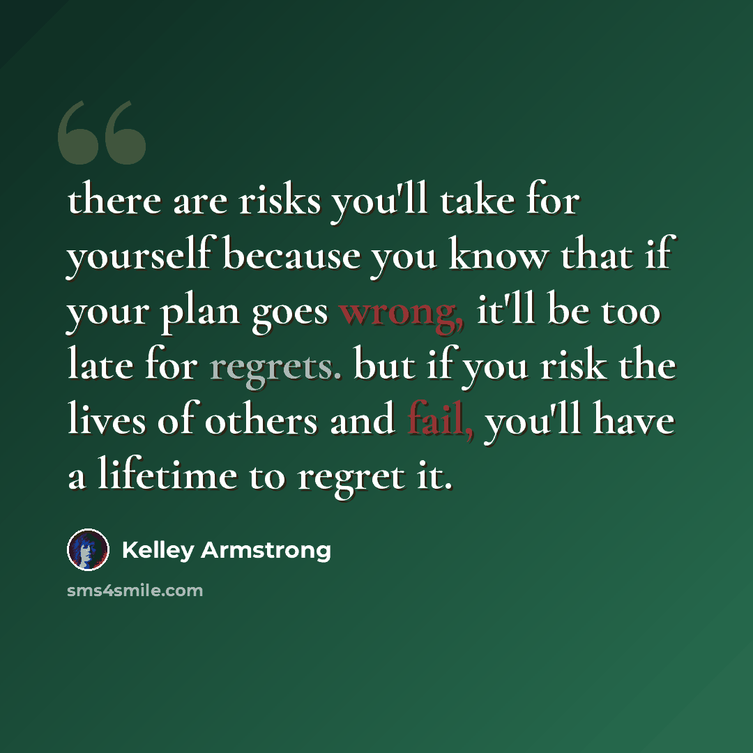 “there are risks you'll take for yourself because you know that if your plan goes wrong, it'll be too late for regrets. but if you risk the lives of others and fail, you'll have a lifetime to regret it.” quote by Kelley Armstrong