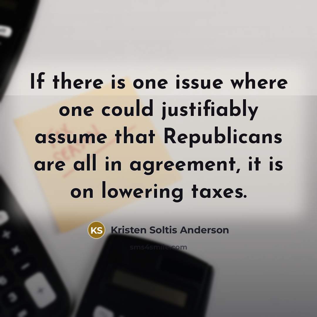“If there is one issue where one could justifiably assume that Republicans are all in agreement, it is on lowering taxes.” quote by Kristen Soltis Anderson