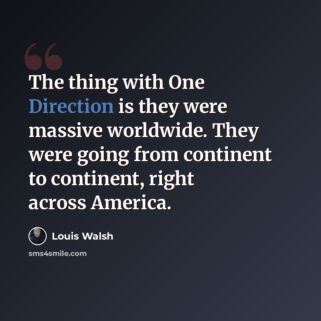 “The thing with One Direction is they were massive worldwide. They were going from continent to continent, right across America.” quote by Louis Walsh