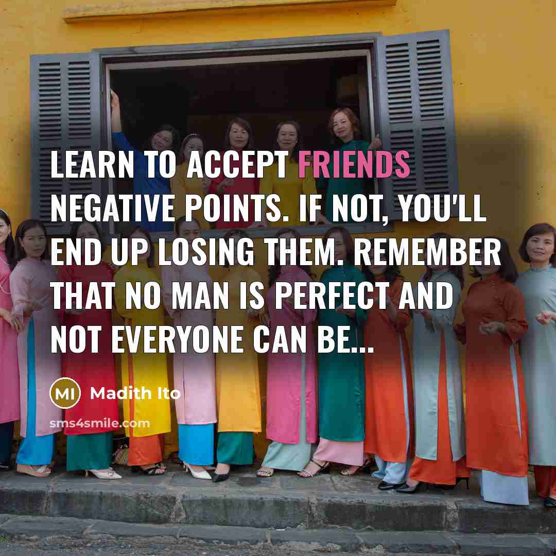 “Learn to accept friends negative points. If not, you'll end up losing them. Remember that no man is perfect and not everyone can be...” quote by Madith Ito
