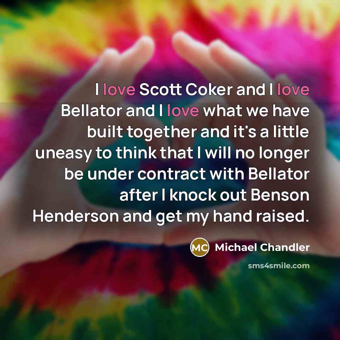 “I love Scott Coker and I love Bellator and I love what we have built together and it's a little uneasy to think that I will no longer be under contract with Bellator after I knock out Benson Henderson and get my hand raised.” quote by Michael Chandler