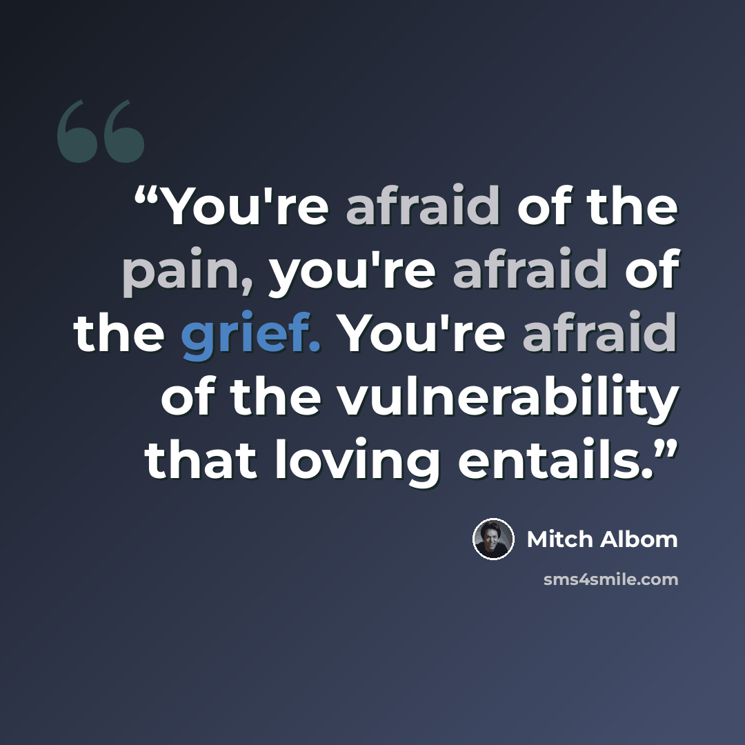 “You're afraid of the pain, you're afraid of the grief. You're afraid of the vulnerability that loving entails.” quote by Mitch Albom