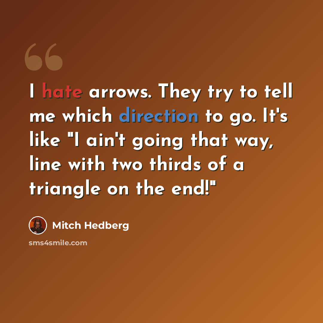 “I hate arrows. They try to tell me which direction to go. It's like "I ain't going that way, line with two thirds of a triangle on the end!"” quote by Mitch Hedberg