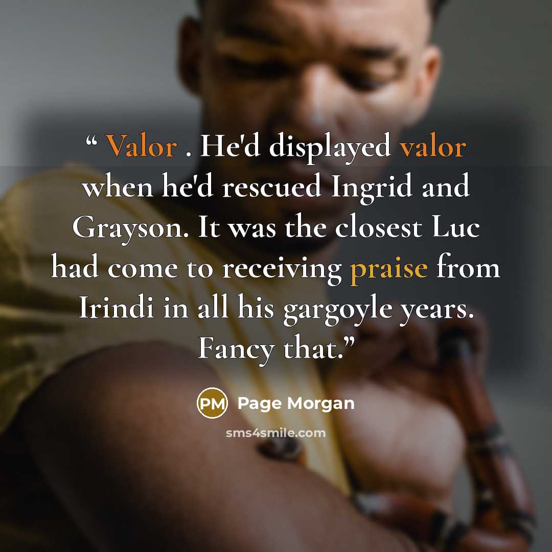 “Valor . He'd displayed valor when he'd rescued Ingrid and Grayson. It was the closest Luc had come to receiving praise from Irindi in all his gargoyle years. Fancy that.” quote by Page Morgan