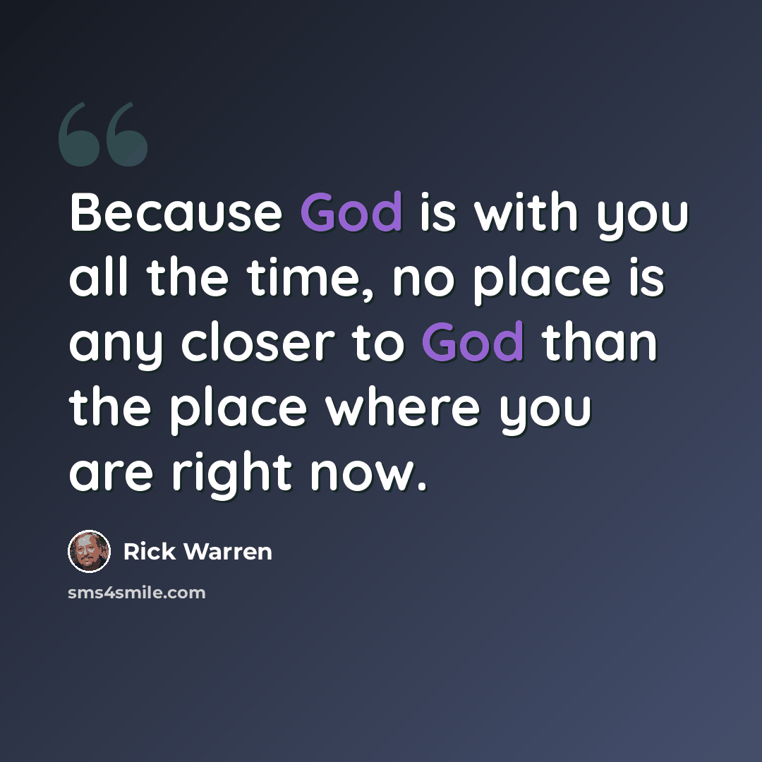 “Because God is with you all the time, no place is any closer to God than the place where you are right now.” quote by Rick Warren