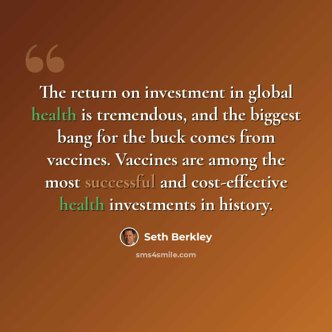 “The return on investment in global health is tremendous, and the biggest bang for the buck comes from vaccines. Vaccines are among the most successful and cost-effective health investments in history.” quote by Seth Berkley